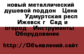 новый металлический душевой поддон › Цена ­ 1 500 - Удмуртская респ., Ижевск г. Сад и огород » Инструменты. Оборудование   